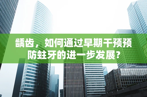 龋齿，如何通过早期干预预防蛀牙的进一步发展？