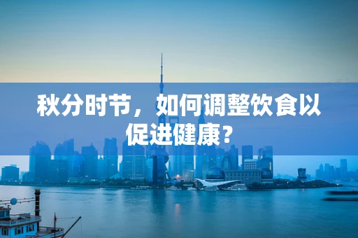 秋分时节，如何调整饮食以促进健康？