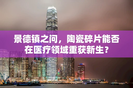 景德镇之问，陶瓷碎片能否在医疗领域重获新生？