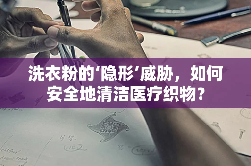洗衣粉的‘隐形’威胁，如何安全地清洁医疗织物？