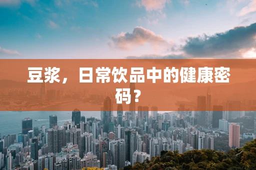 豆浆，日常饮品中的健康密码？