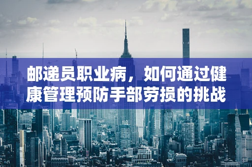 邮递员职业病，如何通过健康管理预防手部劳损的挑战？