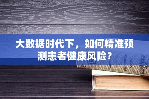 大数据时代下，如何精准预测患者健康风险？