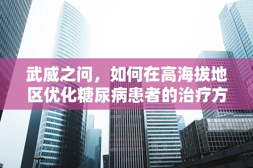 武威之问，如何在高海拔地区优化糖尿病患者的治疗方案？