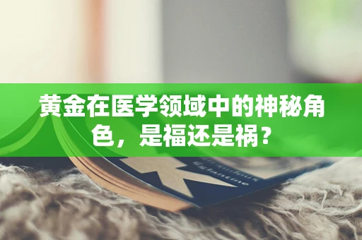 黄金在医学领域中的神秘角色，是福还是祸？