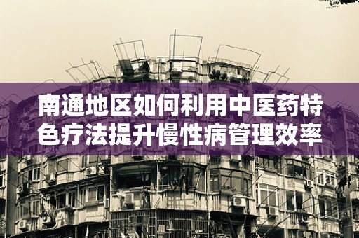 南通地区如何利用中医药特色疗法提升慢性病管理效率？