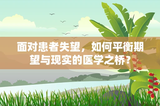 面对患者失望，如何平衡期望与现实的医学之桥？