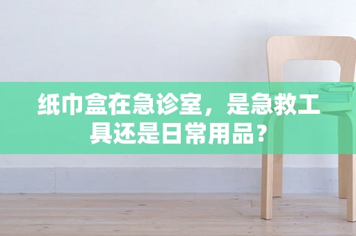 纸巾盒在急诊室，是急救工具还是日常用品？