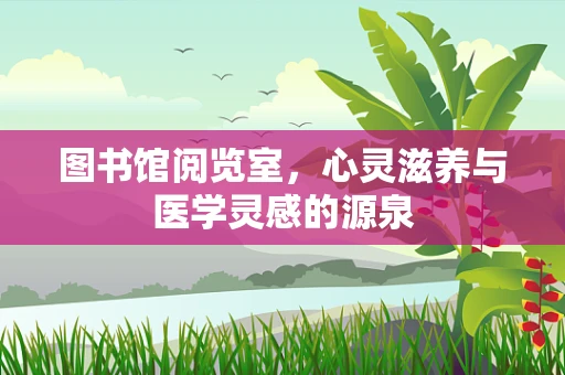图书馆阅览室，心灵滋养与医学灵感的源泉