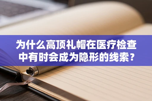 为什么高顶礼帽在医疗检查中有时会成为隐形的线索？