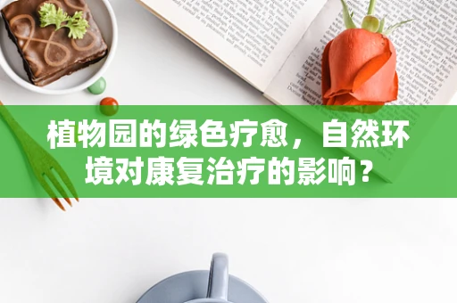 植物园的绿色疗愈，自然环境对康复治疗的影响？