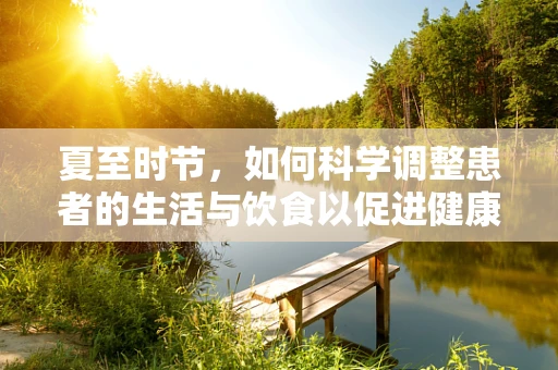 夏至时节，如何科学调整患者的生活与饮食以促进健康？
