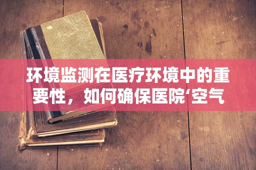 环境监测在医疗环境中的重要性，如何确保医院‘空气’清新？
