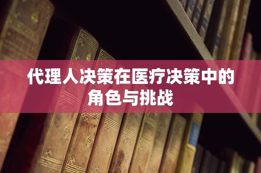 代理人决策在医疗决策中的角色与挑战