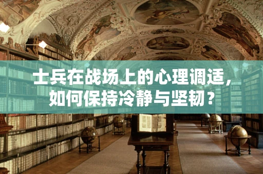 士兵在战场上的心理调适，如何保持冷静与坚韧？