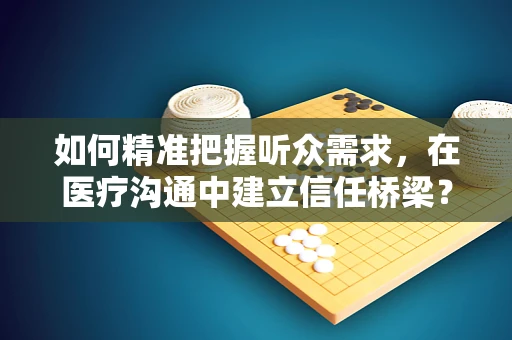 如何精准把握听众需求，在医疗沟通中建立信任桥梁？