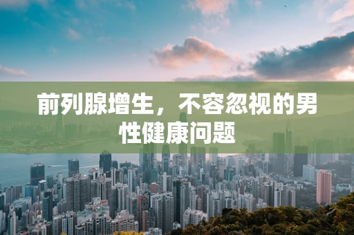 前列腺增生，不容忽视的男性健康问题