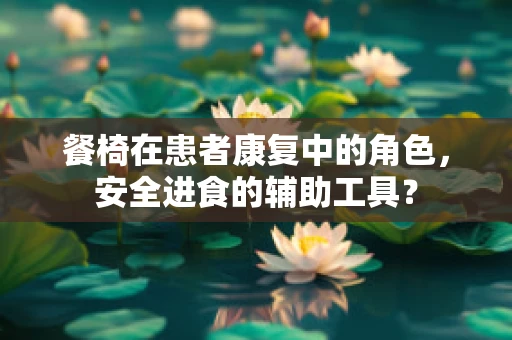 餐椅在患者康复中的角色，安全进食的辅助工具？