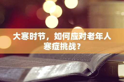 大寒时节，如何应对老年人寒症挑战？
