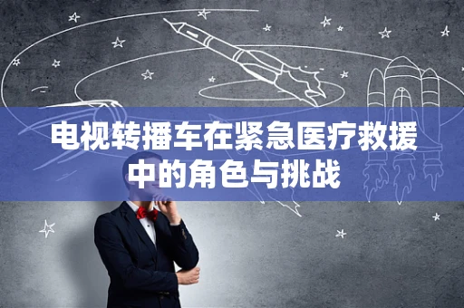 电视转播车在紧急医疗救援中的角色与挑战
