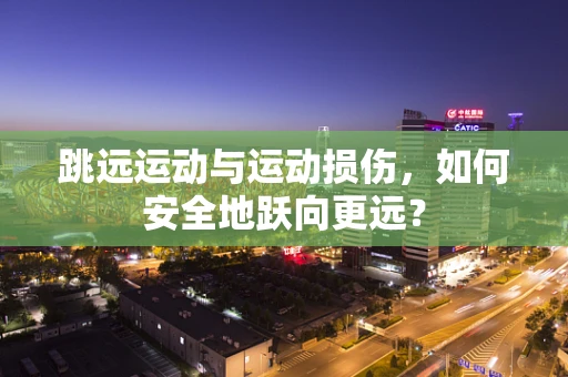 跳远运动与运动损伤，如何安全地跃向更远？