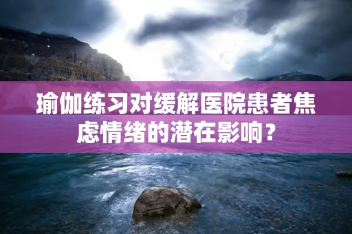 瑜伽练习对缓解医院患者焦虑情绪的潜在影响？