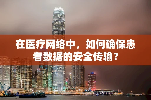 在医疗网络中，如何确保患者数据的安全传输？