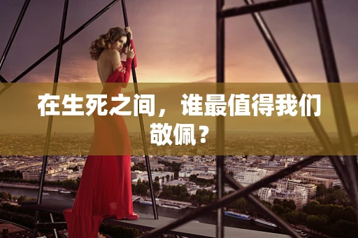 在生死之间，谁最值得我们敬佩？