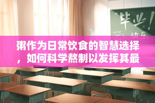 粥作为日常饮食的智慧选择，如何科学熬制以发挥其最大功效？