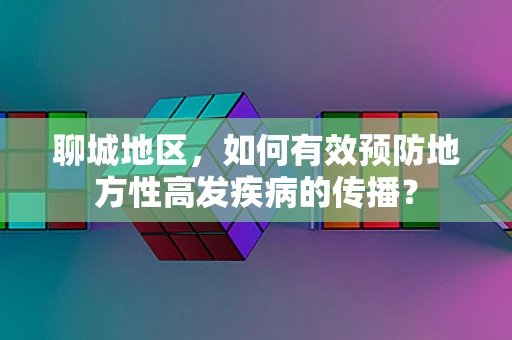 聊城地区，如何有效预防地方性高发疾病的传播？