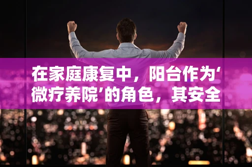 在家庭康复中，阳台作为‘微疗养院’的角色，其安全与效用如何平衡？