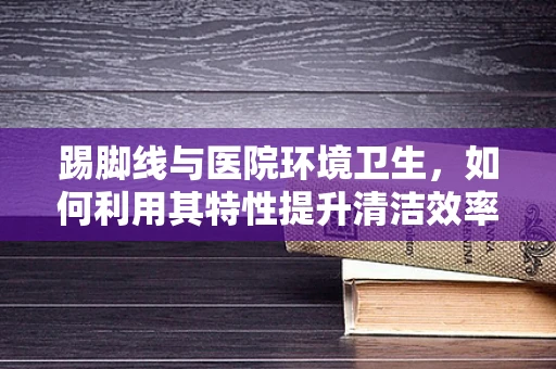 踢脚线与医院环境卫生，如何利用其特性提升清洁效率？