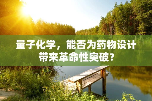 量子化学，能否为药物设计带来革命性突破？