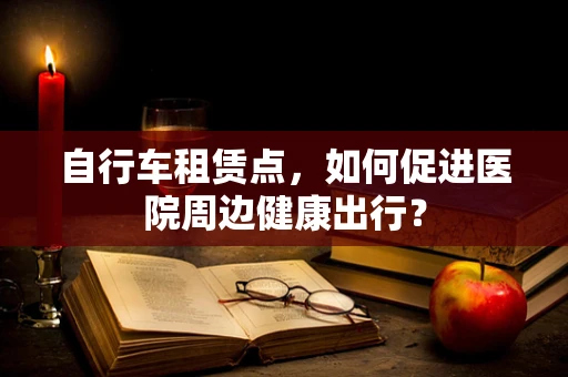 自行车租赁点，如何促进医院周边健康出行？