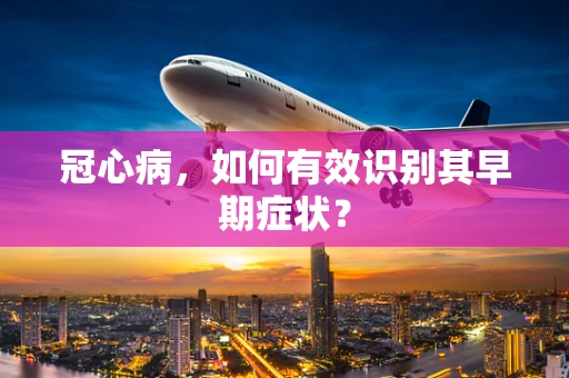 冠心病，如何有效识别其早期症状？