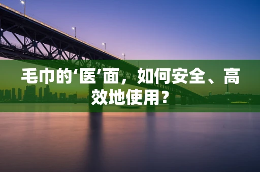 毛巾的‘医’面，如何安全、高效地使用？