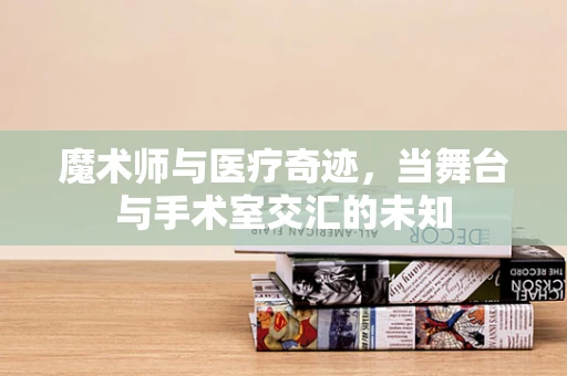 魔术师与医疗奇迹，当舞台与手术室交汇的未知