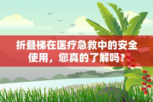 折叠梯在医疗急救中的安全使用，您真的了解吗？