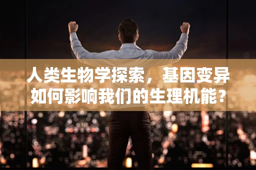 人类生物学探索，基因变异如何影响我们的生理机能？