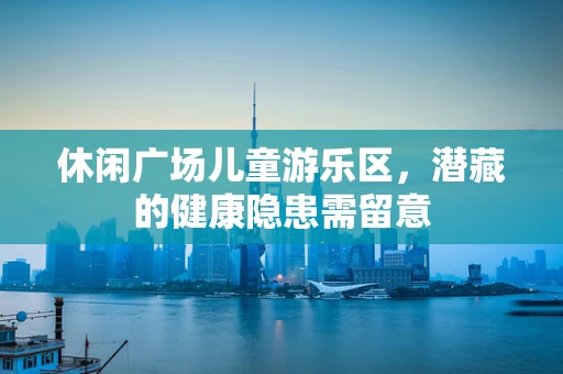 休闲广场儿童游乐区，潜藏的健康隐患需留意