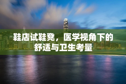 鞋店试鞋凳，医学视角下的舒适与卫生考量