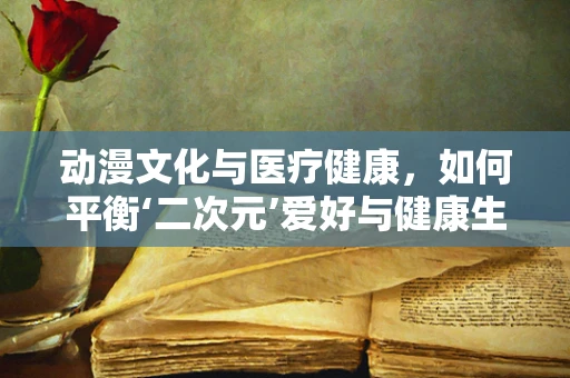 动漫文化与医疗健康，如何平衡‘二次元’爱好与健康生活方式？
