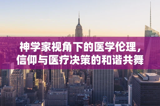 神学家视角下的医学伦理，信仰与医疗决策的和谐共舞？