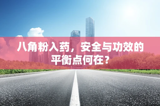 八角粉入药，安全与功效的平衡点何在？