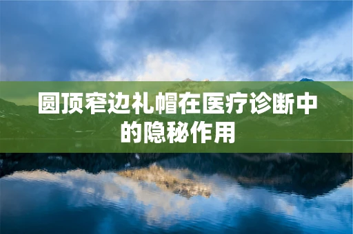 圆顶窄边礼帽在医疗诊断中的隐秘作用