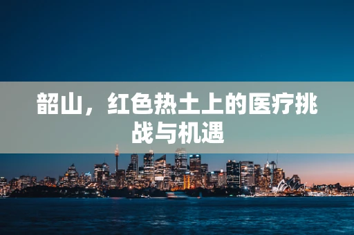 韶山，红色热土上的医疗挑战与机遇