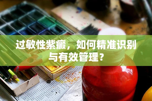 过敏性紫癜，如何精准识别与有效管理？