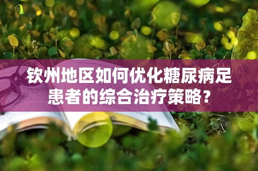 钦州地区如何优化糖尿病足患者的综合治疗策略？