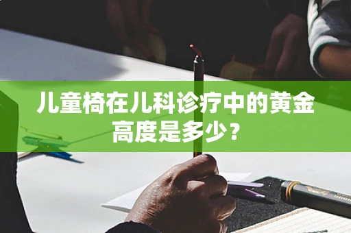 儿童椅在儿科诊疗中的黄金高度是多少？