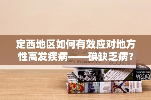 定西地区如何有效应对地方性高发疾病——碘缺乏病？